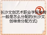 长沙文创艺术职业学院宿舍一般是怎么分配的(长沙文创宿舍分配方式)
