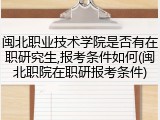 闽北职业技术学院是否有在职研究生,报考条件如何(闽北职院在职研报考条件)