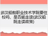 武汉船舶职业技术学院要住校吗，是否能走读(武汉船院走读政策)