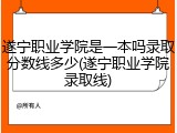 遂宁职业学院是一本吗录取分数线多少(遂宁职业学院录取线)