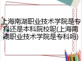 上海南湖职业技术学院是专科还是本科院校呢(上海南湖职业技术学院是专科吗)