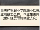 重庆经贸职业学院毕业后就业前景怎么样，毕业生去向(重庆经贸职院就业去向)
