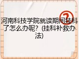 河南科技学院就读期间挂科了怎么办呢？(挂科补救办法)