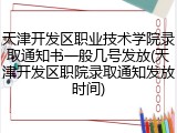 天津开发区职业技术学院录取通知书一般几号发放(天津开发区职院录取通知发放时间)