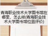 青海职业技术大学图书馆在哪里，怎么样(青海职业技术大学图书馆位置评价)