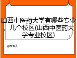山西中医药大学有哪些专业，几个校区(山西中医药大学专业校区)