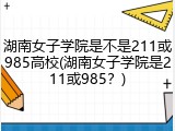湖南女子学院是不是211或985高校(湖南女子学院是211或985？)