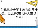 东北林业大学主攻方向是什么，怎么样(东北林大主攻方向)