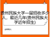 贵州民族大学一届招收多少人，最近几年(贵州民族大学近年招生)