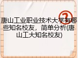 唐山工业职业技术大学有哪些知名校友，简单分析(唐山工大知名校友)