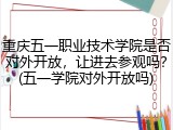 重庆五一职业技术学院是否对外开放，让进去参观吗？(五一学院对外开放吗)