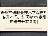 贵州护理职业技术学院要招专升本吗，如何参考(贵州护理专升本参考)
