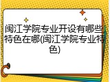闽江学院专业开设有哪些,特色在哪(闽江学院专业特色)