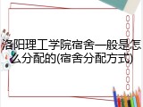 洛阳理工学院宿舍一般是怎么分配的(宿舍分配方式)