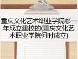 重庆文化艺术职业学院哪一年成立建校的(重庆文化艺术职业学院何时成立)