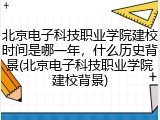 北京电子科技职业学院建校时间是哪一年，什么历史背景(北京电子科技职业学院建校背景)