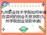 九州职业技术学院如何申请在读间的创业无息贷款(九州学院创业贷款申请)