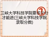 三峡大学科技学院要多少分才能进(三峡大学科技学院录取分数)