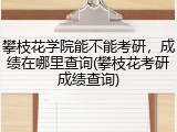 攀枝花学院能不能考研，成绩在哪里查询(攀枝花考研成绩查询)