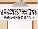扬州环境资源职业技术学院属于什么档次，专业排行分析(扬州职院专业排行)