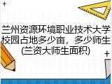 兰州资源环境职业技术大学校园占地多少亩，多少师生(兰资大师生面积)