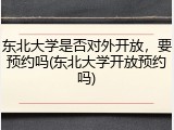 东北大学是否对外开放，要预约吗(东北大学开放预约吗)