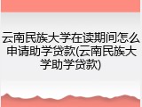 云南民族大学在读期间怎么申请助学贷款(云南民族大学助学贷款)