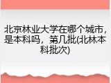 北京林业大学在哪个城市，是本科吗，第几批(北林本科批次)