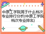 中原工学院属于什么档次，专业排行分析(中原工学院档次专业排名)