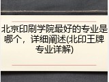 北京印刷学院最好的专业是哪个，详细阐述(北印王牌专业详解)
