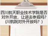 四川航天职业技术学院是否对外开放，让进去参观吗？(川航院对外开放吗？)