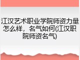 江汉艺术职业学院师资力量怎么样，名气如何(江汉职院师资名气)