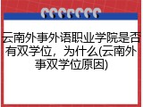 云南外事外语职业学院是否有双学位，为什么(云南外事双学位原因)