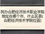 民办合肥经济技术职业学院地址在哪个市，什么区县(合肥经济技术学院位置)