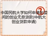 中国民航大学如何申请在读间的创业无息贷款(中航大创业贷款申请)