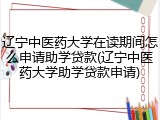 辽宁中医药大学在读期间怎么申请助学贷款(辽宁中医药大学助学贷款申请)