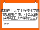 成都理工大学工程技术学院地址在哪个市，什么区县(成都理工技术学院位置)