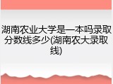 湖南农业大学是一本吗录取分数线多少(湖南农大录取线)