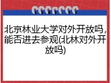 北京林业大学对外开放吗，能否进去参观(北林对外开放吗)
