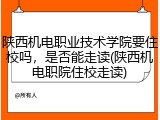 陕西机电职业技术学院要住校吗，是否能走读(陕西机电职院住校走读)