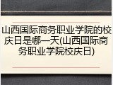 山西国际商务职业学院的校庆日是哪一天(山西国际商务职业学院校庆日)