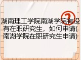 湖南理工学院南湖学院有没有在职研究生，如何申请(南湖学院在职研究生申请)