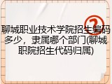 聊城职业技术学院招生编码多少，隶属哪个部门(聊城职院招生代码归属)