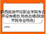 陕西旅游烹饪职业学院专业开设有哪些,特色在哪(陕旅烹院专业特色)