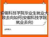 安徽科技学院毕业生就业大致去向如何(安徽科技学院就业去向)