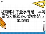 湖南都市职业学院是一本吗录取分数线多少(湖南都市录取线)