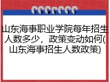 山东海事职业学院每年招生人数多少，政策变动如何(山东海事招生人数政策)