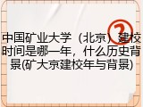 中国矿业大学（北京）建校时间是哪一年，什么历史背景(矿大京建校年与背景)