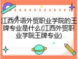 江西外语外贸职业学院的王牌专业是什么(江西外贸职业学院王牌专业)