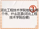 河北工程技术学院地址在哪个市，什么区县(河北工程技术学院在哪)